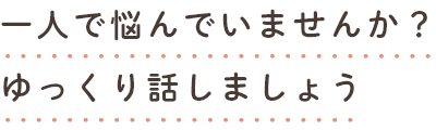 一人で悩んでいませんか?ゆっくり話しましょう